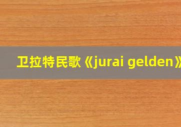 卫拉特民歌《jurai gelden》